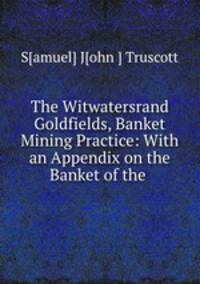 The Witwatersrand Goldfields, Banket & Mining Practice: With an Appendix on the Banket of the .