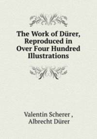 The Work of Durer, Reproduced in Over Four Hundred Illustrations