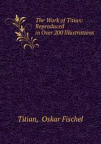 The Work of Titian: Reproduced in Over 200 Illustrations