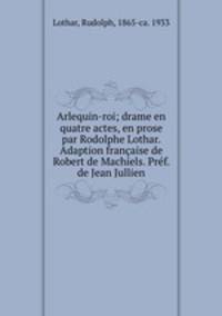 Arlequin-roi; drame en quatre actes, en prose par Rodolphe Lothar. Adaption franaise de Robert de Machiels. Prf. de Jean Jullien