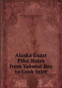 Alaska Coast Pilot Notes from Yakutat Bay to Cook Inlet