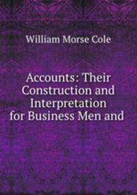 Accounts: Their Construction and Interpretation for Business Men and .