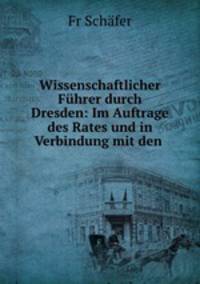 Wissenschaftlicher Fuhrer durch Dresden: Im Auftrage des Rates und in Verbindung mit den .