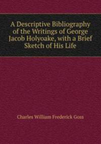 A Descriptive Bibliography of the Writings of George Jacob Holyoake, with a Brief Sketch of His Life