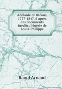 Adlade d`Orlans, 1777-1847, d`aprs des documents indits: l`grie de Louis-Philippe