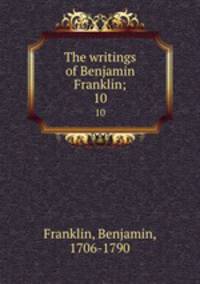 The writings of Benjamin Franklin;. 10