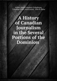 A History of Canadian Journalism in the Several Portions of the Dominion .