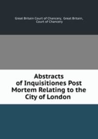 Abstracts of Inquisitiones Post Mortem Relating to the City of London .