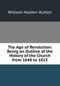 The Age of Revolution: Being an Outline of the History of the Church from 1648 to 1815