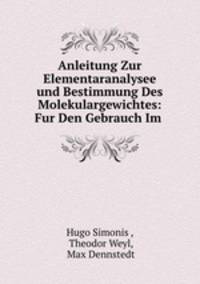 Anleitung Zur Elementaranalysee und Bestimmung Des Molekulargewichtes: Fur Den Gebrauch Im .