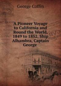 A Pioneer Voyage to California and Round the World, 1849 to 1852, Ship Alhambra, Captain George .