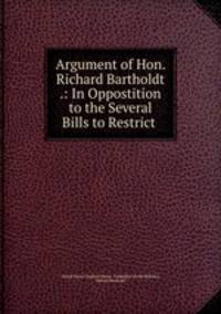 Argument of Hon. Richard Bartholdt .: In Oppostition to the Several Bills to Restrict .