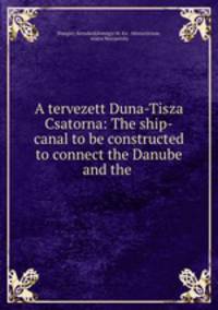 A tervezett Duna-Tisza Csatorna: The ship-canal to be constructed to connect the Danube and the .