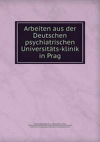 Arbeiten aus der Deutschen psychiatrischen Universitats-klinik in Prag