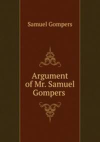 Argument of Mr. Samuel Gompers .