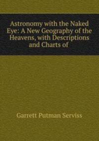 Astronomy with the Naked Eye: A New Geography of the Heavens, with Descriptions and Charts of .