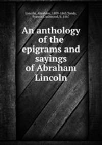 An anthology of the epigrams and sayings of Abraham Lincoln