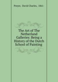 The Art of The Netherland Galleries: Being a History of the Dutch School of Painting .