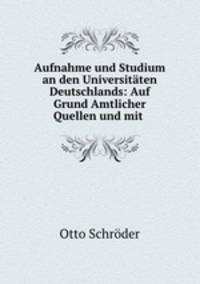 Aufnahme und Studium an den Universitaten Deutschlands: Auf Grund Amtlicher Quellen und mit .