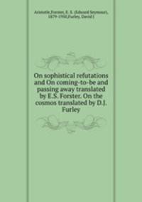 On sophistical refutations and On coming-to-be and passing away translated by E.S. Forster. On the cosmos translated by D.J. Furley
