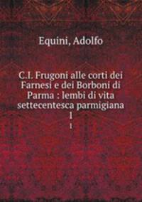 C.I. Frugoni alle corti dei Farnesi e dei Borboni di Parma : lembi di vita settecentesca parmigiana. 1