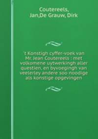 `t Konstigh cyffer-voek van Mr. Jean Coutereels : met volkomene uytwerkingh aller questien, en byvoegingh van veelerley andere soo noodige als konstige opgevingen