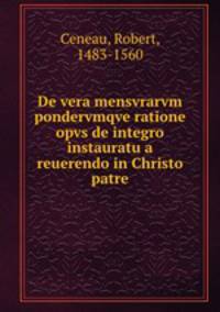 De vera mensvrarvm pondervmqve ratione opvs de integro instauratu a reuerendo in Christo patre