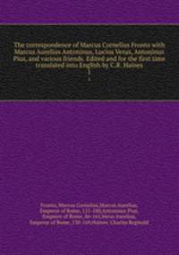 The correspondence of Marcus Cornelius Fronto with Marcus Aurelius Antoninus, Lucius Verus, Antoninus Pius, and various friends. Edited and for the first time translated into English by C.R. Haines. 1