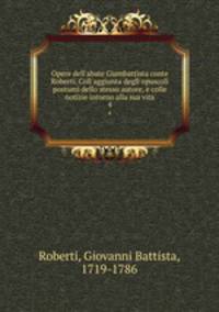 Opere dell`abate Giambattista conte Roberti. Coll`aggiunta degli opuscoli postumi dello stesso autore, e colle notizie intorno alla sua vita. 4