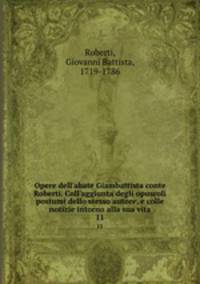 Opere dell`abate Giambattista conte Roberti. Coll`aggiunta degli opuscoli postumi dello stesso autore, e colle notizie intorno alla sua vita. 11