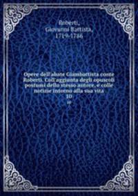 Opere dell`abate Giambattista conte Roberti. Coll`aggiunta degli opuscoli postumi dello stesso autore, e colle notizie intorno alla sua vita. 10