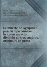 La muerte de Agripina : pasatiempo cmico-lrico en un acto, dividido en tres cuadros, original y en prosa