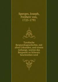 Tyrolische Bergwerksgeschichte, mit alten Urkunden, und einem Anhange, worinn das Bergwerk zu Schwatz beschrieben wird