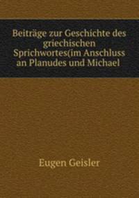 Beitrage zur Geschichte des griechischen Sprichwortes(im Anschluss an Planudes und Michael .