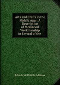 Arts and Crafts in the Middle Ages: A Description of Mediaeval Workmanship in Several of the .