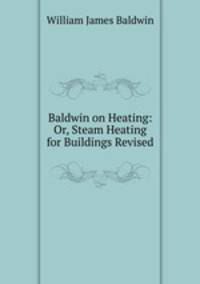 Baldwin on Heating: Or, Steam Heating for Buildings Revised