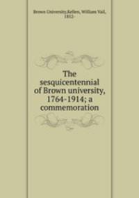 The sesquicentennial of Brown university, 1764-1914; a commemoration