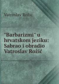 "Barbarizmi" u hrvatskom jeziku: Sabrao i obradio Vatroslav Roi