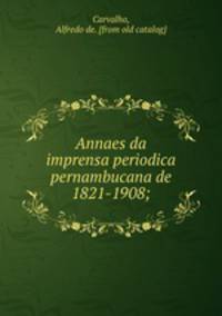 Annaes da imprensa periodica pernambucana de 1821-1908;
