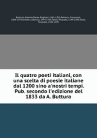 Il quatro poeti italiani, con una scelta di poesie italiane dal 1200 sino a`nostri tempi. Pub. secondo l`edizione del 1833 da A. Buttura