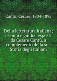 Della letteratura italiana; esempi e guidizi esposti da Cesare Cantu, a complemento della sua Storia degli italiani