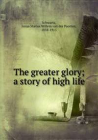 The greater glory; a story of high life