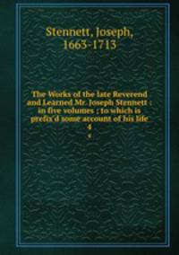 The Works of the late Reverend and Learned Mr. Joseph Stennett : in five volumes ; to which is prefix`d some account of his life. 4