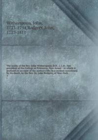 The works of the Rev. John Witherspoon, D.D., L.L.D., late president of the College at Princeton, New-Jersey : to which is prefixed an account of the author`s life, in a sermon occasioned by his death, by the Rev. Dr. John Rodgers, of New-York. 3