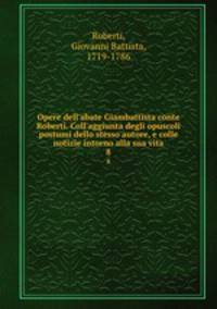 Opere dell`abate Giambattista conte Roberti. Coll`aggiunta degli opuscoli postumi dello stesso autore, e colle notizie intorno alla sua vita. 8