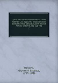 Opere dell`abate Giambattista conte Roberti. Coll`aggiunta degli opuscoli postumi dello stesso autore, e colle notizie intorno alla sua vita. 7