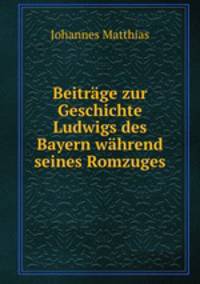 Beitrage zur Geschichte Ludwigs des Bayern wahrend seines Romzuges.