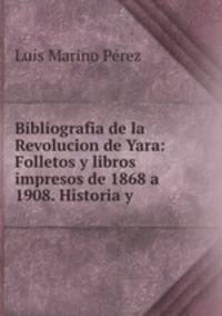 Bibliografia de la Revolucion de Yara: Folletos y libros impresos de 1868 a 1908. Historia y .