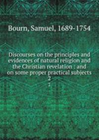 Discourses on the principles and evidences of natural religion and the Christian revelation : and on some proper practical subjects. 2
