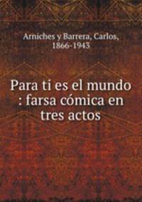 Para ti es el mundo : farsa comica en tres actos